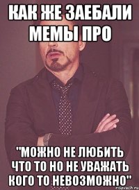 как же заебали мемы про "можно не любить что то но не уважать кого то невозможно"