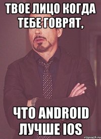 твое лицо когда тебе говрят, что android лучше ios