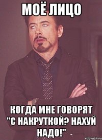 моё лицо когда мне говорят "c накруткой? нахуй надо!"