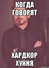 когда говорят хардкор хуйня