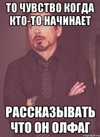 то чувство когда кто-то начинает рассказывать что он олфаг