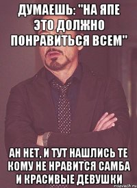 думаешь: "на япе это должно понравиться всем" ан нет, и тут нашлись те кому не нравится самба и красивые девушки