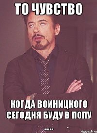 то чувство когда воиницкого сегодня буду в попу .....