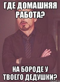 где домашняя работа? на бороде у твоего дедушки?