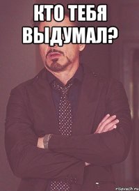 кто тебя выдумал? 