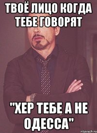 твоё лицо когда тебе говорят "хер тебе а не одесса"