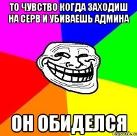 то чувство когда заходиш на серв и убиваешь админа он обиделся