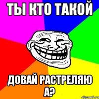 ты кто такой довай растреляю а?