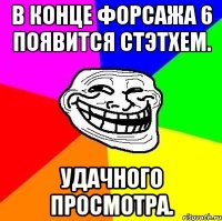 в конце форсажа 6 появится стэтхем. удачного просмотра.