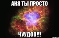 аня ты просто чуудоо!!!