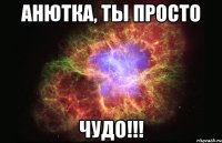 анютка, ты просто чудо!!!