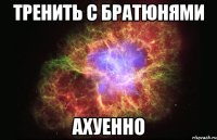 тренить с братюнями ахуенно