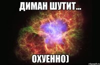 диман шутит... охуенно)