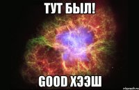 тут был! good хээш