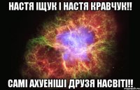 настя іщук і настя кравчук!! самі ахуеніші друзя насвіті!!