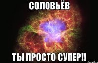 соловьёв ты просто супер!!