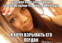 я девушка и я не хочу говорить хорошему парню что мне с ним хорошо я хочу взрывать его пердак