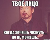 твоё лицо когда хочешь чихнуть... но не можешь..