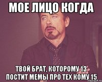 мое лицо когда твой брат, которому 13 постит мемы про тех кому 15