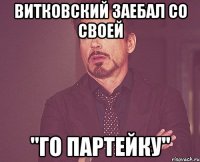 витковский заебал со своей "го партейку"