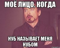 моё лицо, когда нуб называет меня нубом