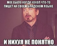 моё ебало когда хохол что-то пишет на своём блядском языке и нихуя не понятно