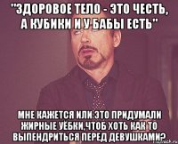 "здоровое тело - это честь, а кубики и у бабы есть" мне кажется или это придумали жирные уёбки,чтоб хоть как то выпендриться перед девушками?