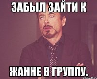 забыл зайти к жанне в группу.