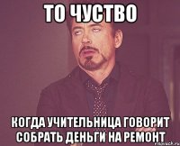 то чуство когда учительница говорит собрать деньги на ремонт