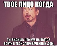 твое лицо когда ты видишь что нуб пытается войти в твой заприваченный дом