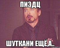 пиздц шуткани ещё,а..