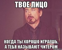 твое лицо когда ты хорошо играешь, а тебя называют читером