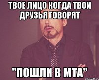 твое лицо когда твои друзья говорят "пошли в mta"