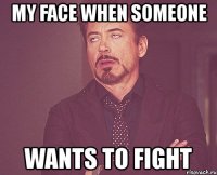 my face when someone wants to fight