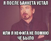 я после банкета устал или я нефига не помню чё было