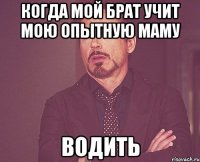 когда мой брат учит мою опытную маму водить