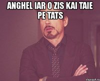 anghel iar o zis kai taie pe tats 