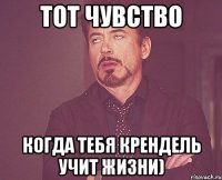 тот чувство когда тебя крендель учит жизни)