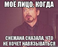 моё лицо, когда снежана сказала, что не хочет навязываться