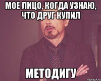 мое лицо, когда узнаю, что друг купил методигу