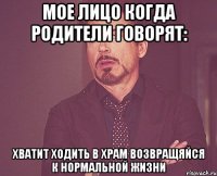 мое лицо когда родители говорят: хватит ходить в храм возвращяйся к нормальной жизни