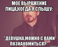 мое выражение лица,когда я слышу: "девушка,можно с вами познакомиться?"