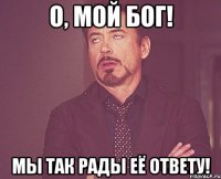 о, мой бог! мы так рады её ответу!