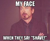 my face when they say "shave!"