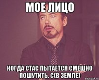 мое лицо когда стас пытается смешно пошутить. с(в земле)