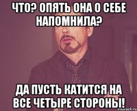 что? опять она о себе напомнила? да пусть катится на все четыре стороны!