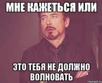 мне кажеться или это тебя не должно волновать