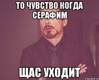 то чувство когда серафим щас уходит