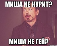 миша не курит? миша не гей?