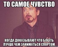 то самое чувство когда доказывают что бухать лучше чем заниматься спортом